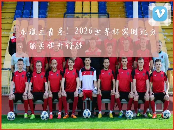 东道主首秀!2026世界杯实时比分,能否旗开得胜