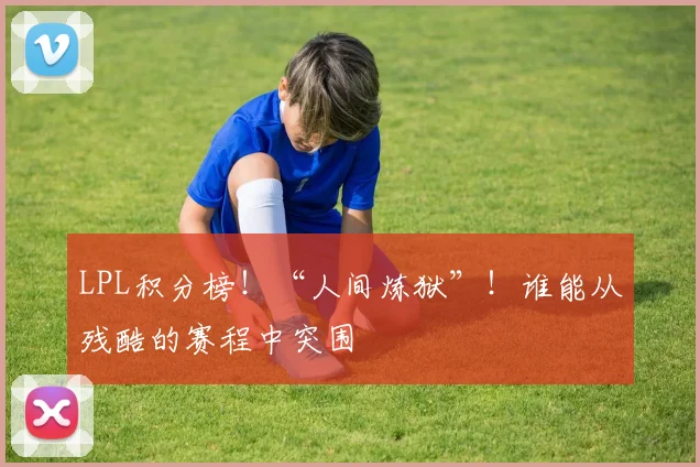 LPL积分榜!“人间炼狱”!谁能从残酷的赛程中突围