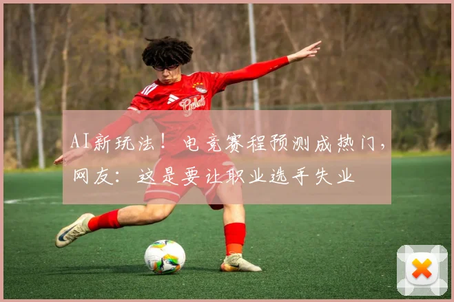 AI新玩法！电竞赛程预测成热门，网友：这是要让职业选手失业