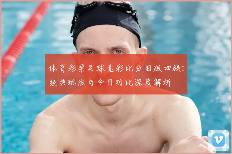 体育彩票足球竞彩比分旧版回顾：经典玩法与今日对比深度解析
