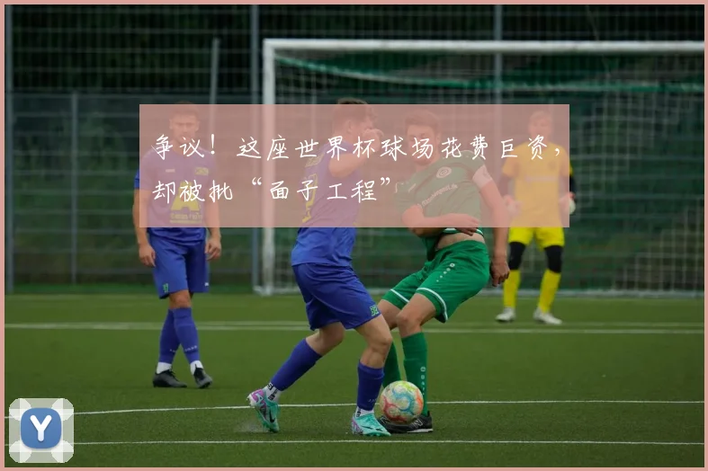 争议!这座世界杯球场花费巨资,却被批“面子工程”