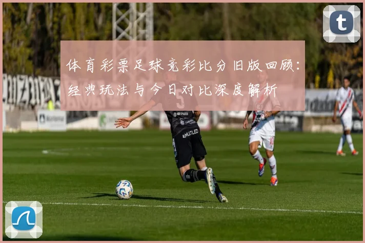 体育彩票足球竞彩比分旧版回顾：经典玩法与今日对比深度解析