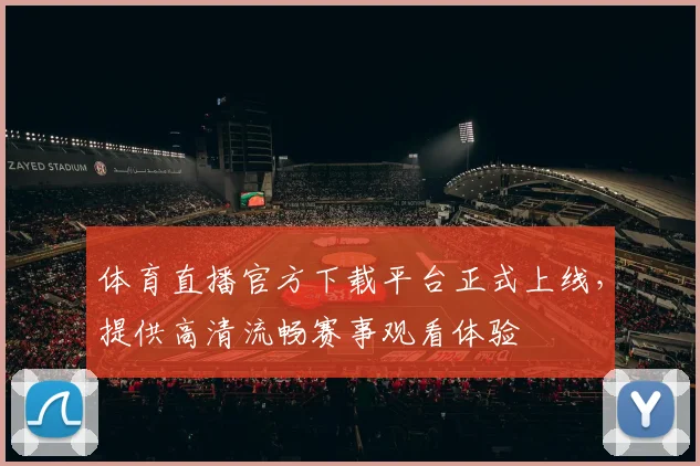 体育直播官方下载平台正式上线,提供高清流畅赛事观看体验