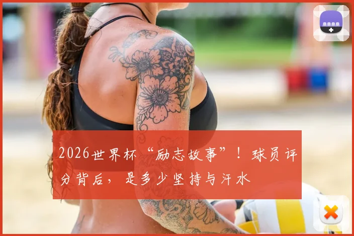 2026世界杯“励志故事”！球员评分背后，是多少坚持与汗水