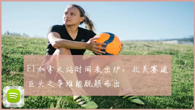 F1加拿大站时间表出炉，北美赛道巨头之争谁能脱颖而出