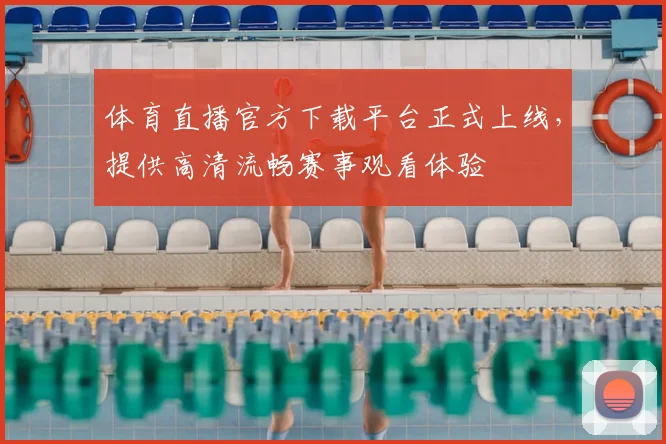 体育直播官方下载平台正式上线,提供高清流畅赛事观看体验