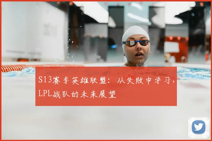 S13赛季英雄联盟：从失败中学习，LPL战队的未来展望