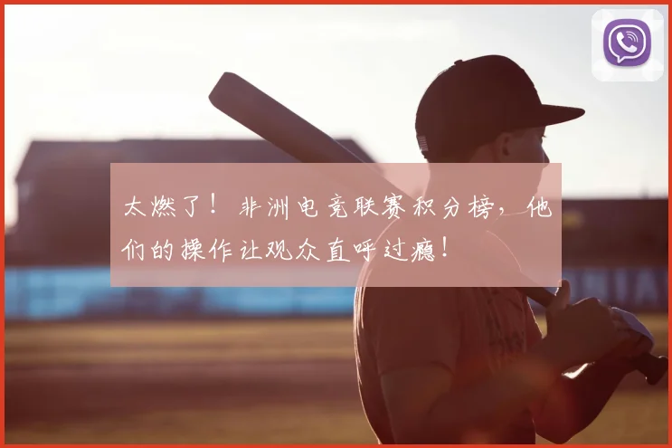 太燃了！非洲电竞联赛积分榜，他们的操作让观众直呼过瘾！