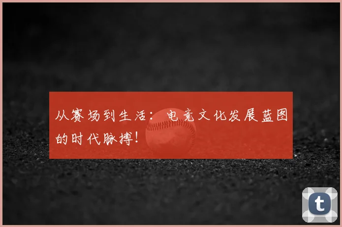 从赛场到生活：电竞文化发展蓝图的时代脉搏！
