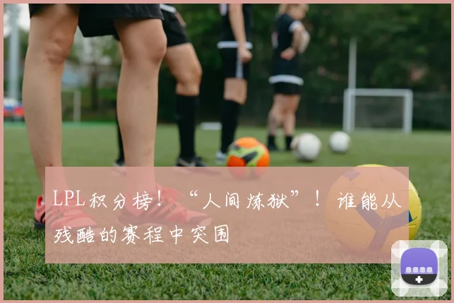 LPL积分榜!“人间炼狱”!谁能从残酷的赛程中突围