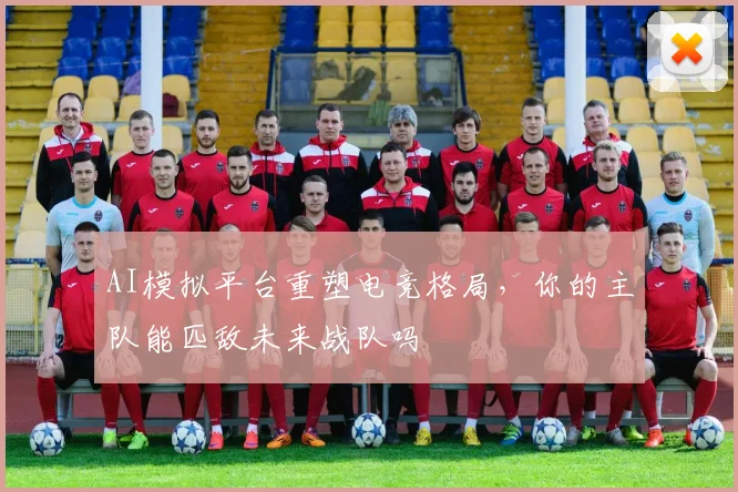 AI模拟平台重塑电竞格局,你的主队能匹敌未来战队吗