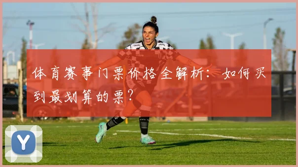 体育赛事门票价格全解析：如何买到最划算的票？