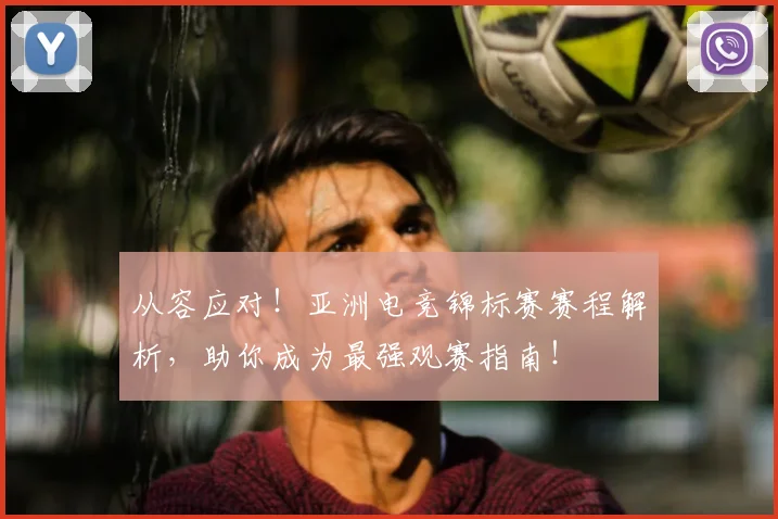 从容应对！亚洲电竞锦标赛赛程解析，助你成为最强观赛指南！