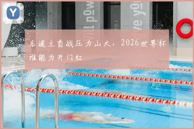 东道主首战压力山大,2026世界杯谁能为开门红