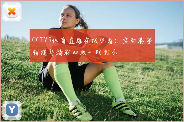 CCTV5体育直播在线观看：实时赛事转播与精彩回放一网打尽