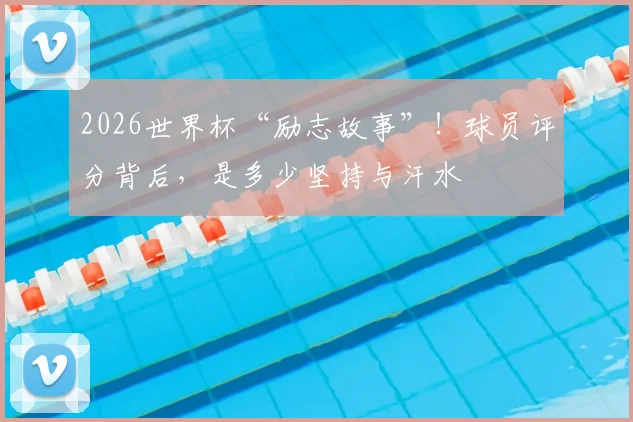 2026世界杯“励志故事”！球员评分背后，是多少坚持与汗水