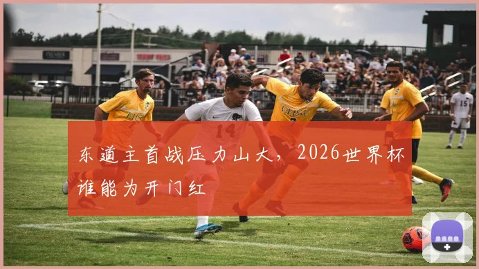 东道主首战压力山大,2026世界杯谁能为开门红